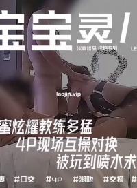 【米奇宝宝】，闺蜜炫耀教练多猛，4P现场互操对换，被玩到喷水求饶，风情万种少妇真浪